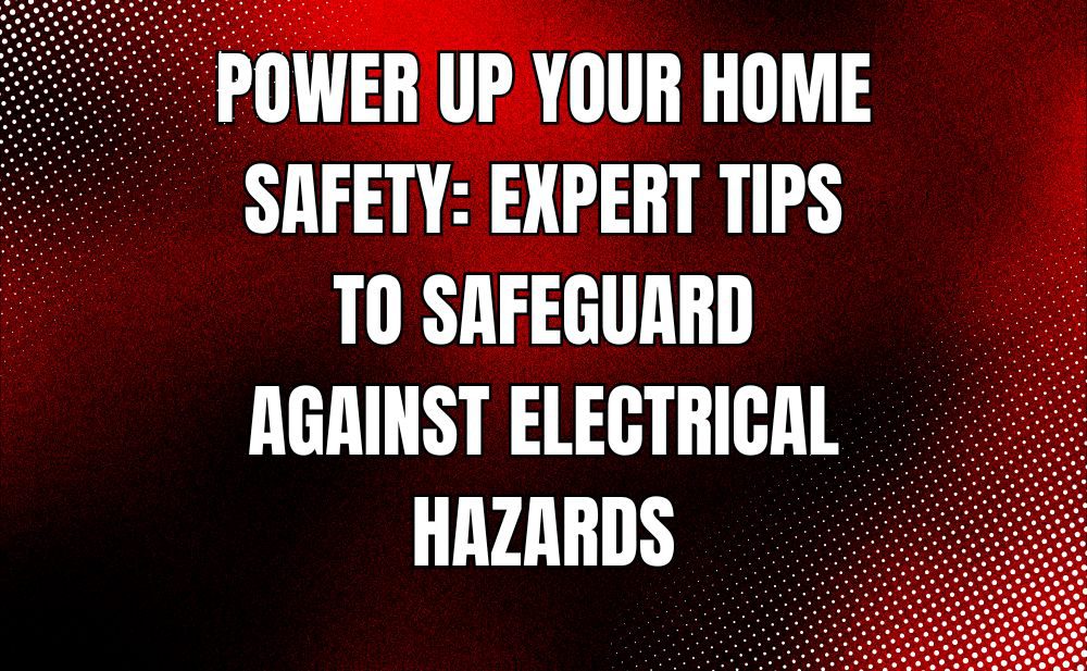 Power Up Your Home Safety: Expert Tips to Safeguard Against Electrical Hazards Power Up Your Home Safety: Expert Tips to Safeguard Against Electrical Hazards